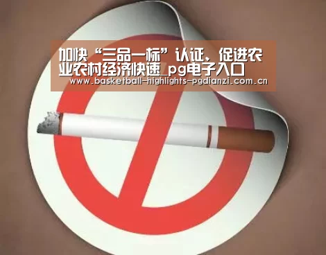 加快“三品一标”认证、促进农业农村经济快速_pg电子入口(图1) pg电子入口