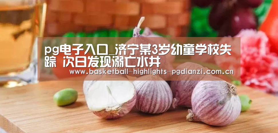 pg电子入口_济宁某3岁幼童学校失踪 次日发现溺亡水井(图4) pg娱乐平台