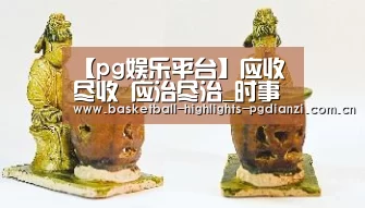 【pg娱乐平台】应收尽收 应治尽治_时事政治_中公教育网(图2) pg娱乐平台