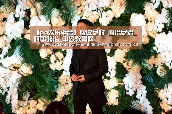 【pg娱乐平台】应收尽收 应治尽治_时事政治_中公教育网(图1) pg电子入口